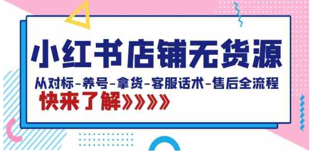 小红书店铺无货源：从对标-养号-拿货-客服话术-售后全流程-黑马创业网