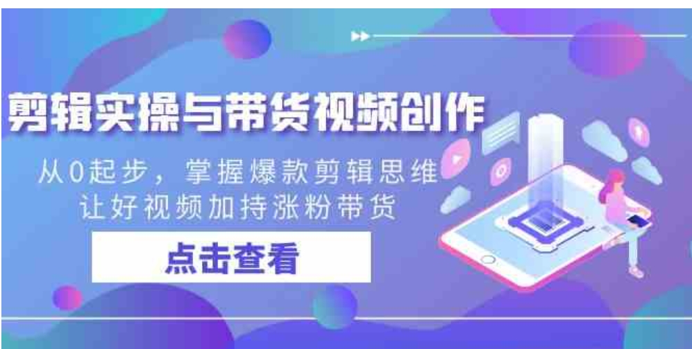 剪辑实操与带货视频创作，从0起步，掌握爆款剪辑思维，让好视频加持涨粉…-黑马创业网