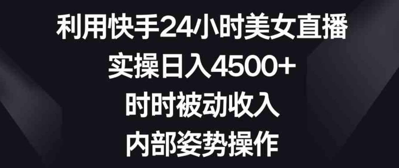 利用快手24小时美女直播，实操日入4500+，时时被动收入，内部姿势操作-黑马创业网
