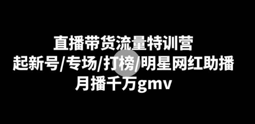 直播带货流量特训营：起新号/专场/打榜/明星网红助播，月播千万gmv-黑马创业网
