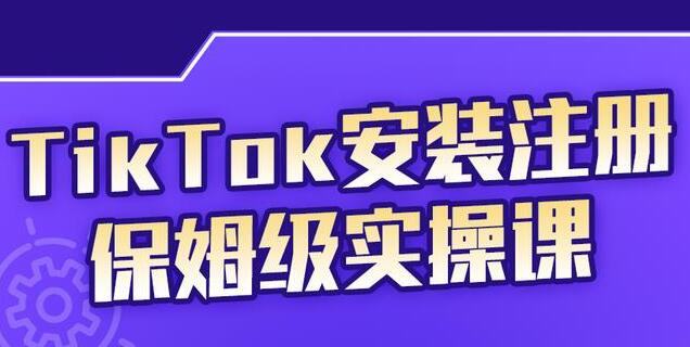 疯人院《TikTok安装注册保姆级实操课》提高你的账号运营段位-黑马创业网