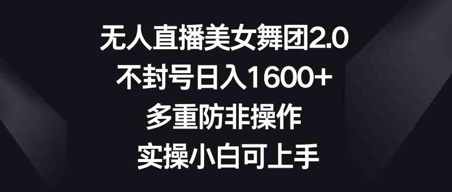 无人直播美女舞团2.0，不封号日入1600+，多重防非操作， 实操小白可上手-黑马创业网