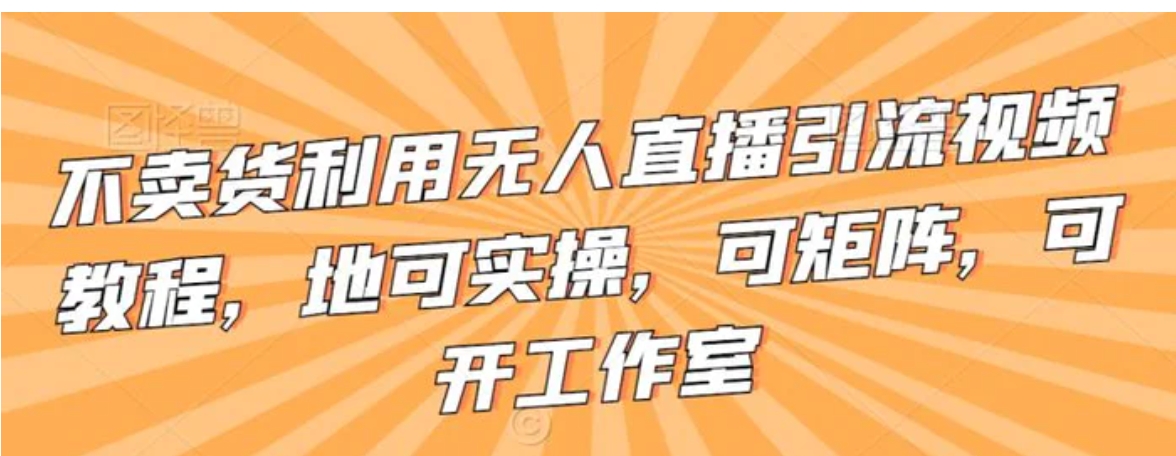 不卖货利用无人直播引流视频教程，地可实操，可矩阵，可开工作室-黑马创业网