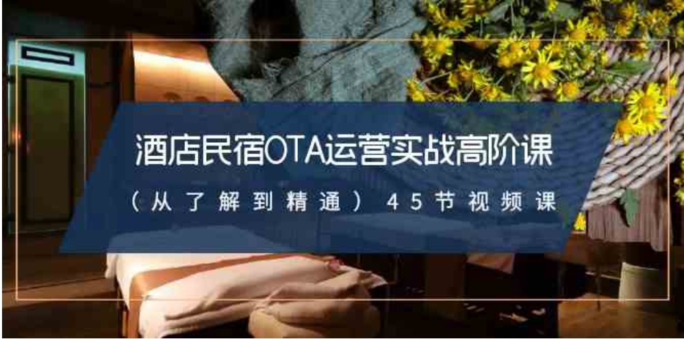 酒店民宿-OTA运营实战高阶课45节视频课-黑马创业网
