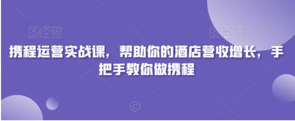 携程运营实战课，帮助你的酒店营收增长，手把手教你做携程-黑马创业网