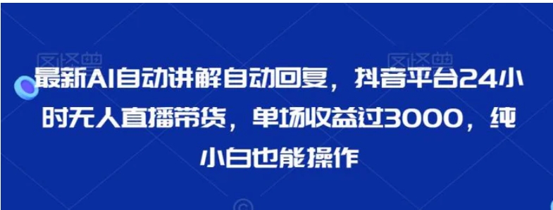 最新AI自动讲解自动回复，抖音平台24小时无人直播带货，单场收益过3000，纯小白也能操作-黑马创业网
