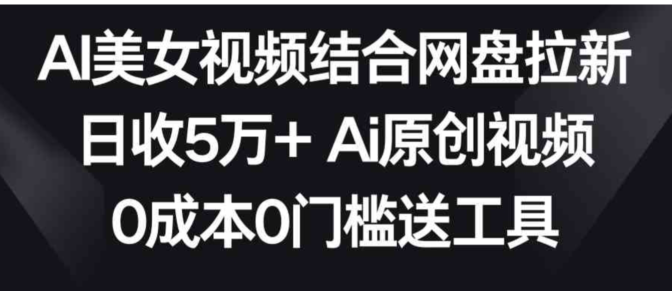 AI美女视频结合网盘拉新，日收5万+两分钟一条Ai原创视频，0成本0门槛送工具-黑马创业网