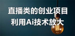 直播类的创业项目可以利用Ai技术放大操作？-黑马创业网