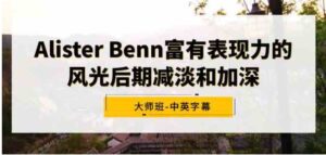 （9035期）AlisterBenn富有表现力的风光后期减淡和加深大师班-中英字幕-黑马创业网