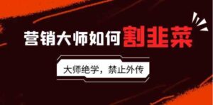 （9049期）营销大师如何割韭菜：流量大师/讲故事大师/话术大师/卖货大师/成交大师/…-黑马创业网
