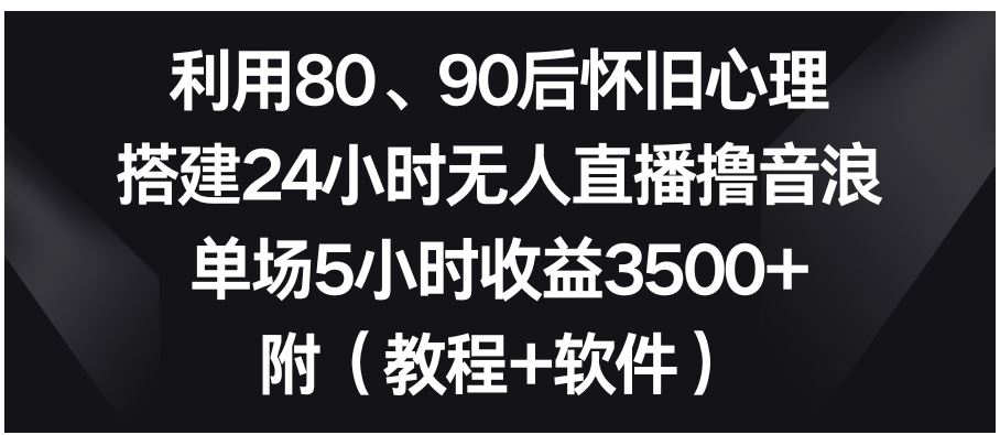 利用80、90后怀旧心理，搭建24小时无人直播撸音浪，单场5小时收益3500+…-黑马创业网