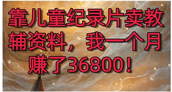 靠儿童纪录片卖教辅资料，一个月赚了36800！暴力变现2.0版本，喂饭级教学-黑马创业网