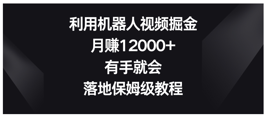 利用机器人视频掘金，月赚12000+，有手就会，落地保姆级教程-黑马创业网