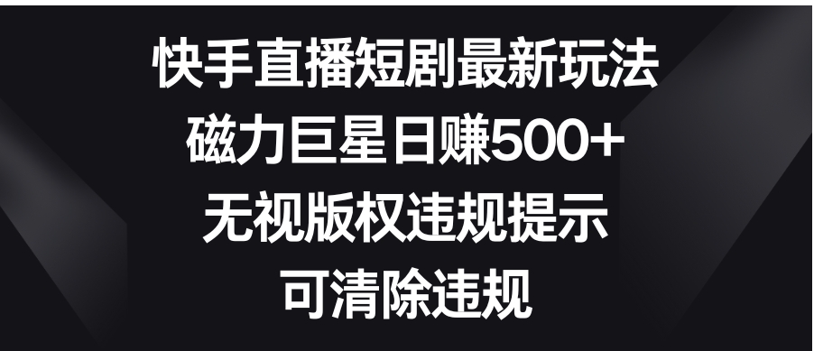 快手直播短剧最新玩法，磁力巨星日赚500+，无视版权违规提示，可清除违规-黑马创业网