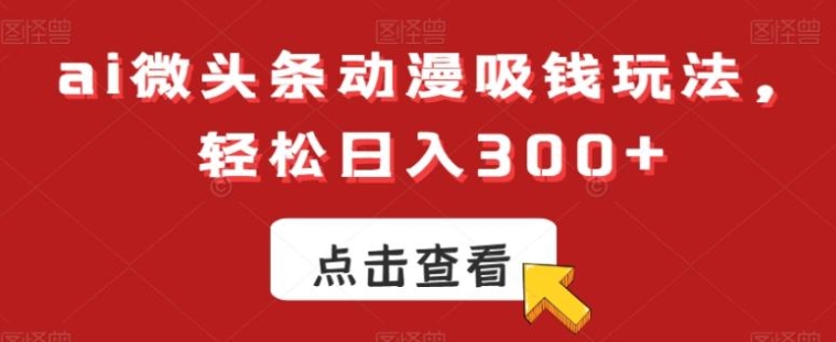 ai微头条动漫吸钱玩法，轻松日入300+【揭秘】-黑马创业网