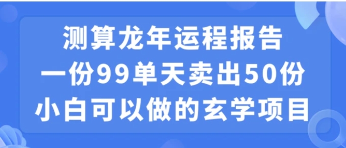 小白可做的玄学项目，出售”龙年运程报告”一份99元单日卖出100份利润9900元，0成本投入【揭秘】-黑马创业网