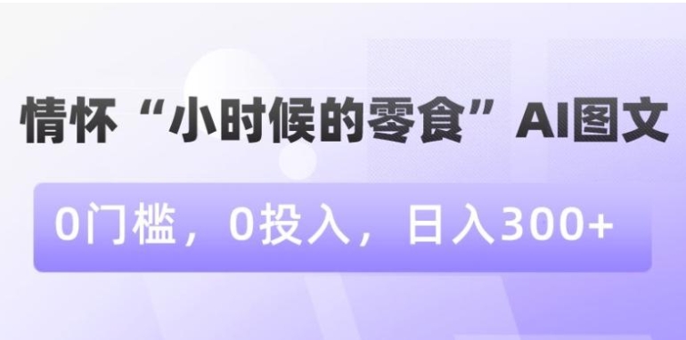 情怀“小时候的零食”AI图文，0门槛，0投入，日入300+【揭秘】-黑马创业网