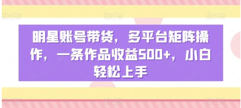 明星账号带货，多平台矩阵操作，一条作品收益500+，小白轻松上手【揭秘】-黑马创业网