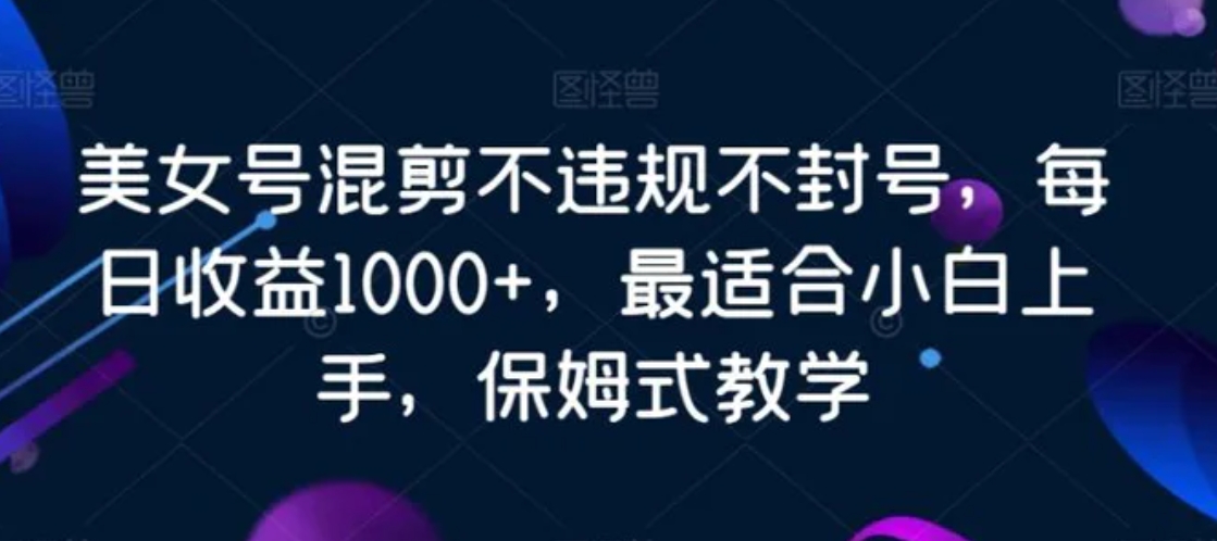 美女号混剪不违规不封号，每日收益1000+，最适合小白上手，保姆式教学-黑马创业网