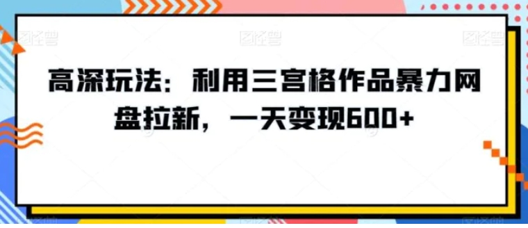 高深玩法：利用三宫格作品暴力网盘拉新，一天变现600+【揭秘】-黑马创业网