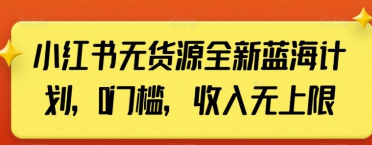 小红书无货源全新蓝海计划，0门槛，收入无上限【揭秘】-黑马创业网