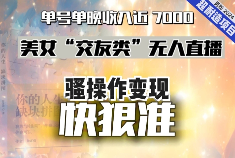 美女“交友类”无人直播，变现快、狠、准，单号单晚收入近7000。2024，超耐造“男粉”变现项目-黑马创业网