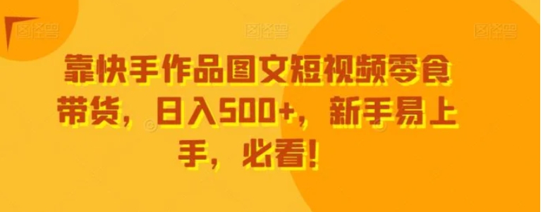 靠快手作品图文短视频零食带货，日入500+，新手易上手，必看！-黑马创业网
