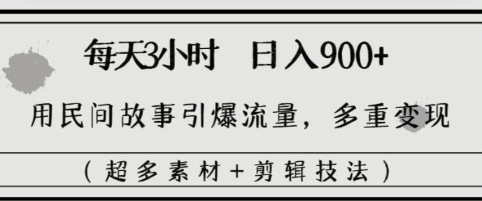 每天三小时日入900+，用民间故事引爆流量，多重变现-黑马创业网