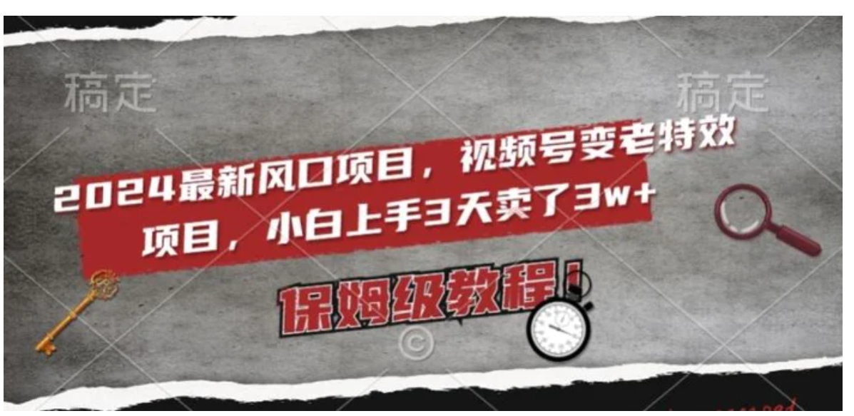 2024最新风口项目，视频号变老特效项目，电脑小白上手3天卖了3w+，保姆级教程【揭秘】-黑马创业网