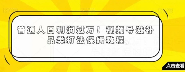 普通人日利润过万！视频号滋补品类打法保姆教程【揭秘】-黑马创业网