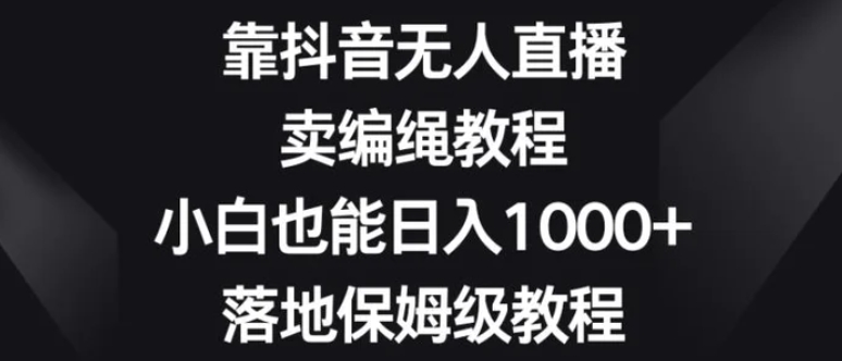 靠抖音无人直播，卖编绳教程，小白也能日入1000+，落地保姆级教程【揭秘】-黑马创业网