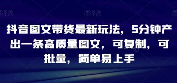 抖音图文带货最新玩法，5分钟产出一条高质量图文，可复制，可批量，简单易上手【揭秘】-黑马创业网