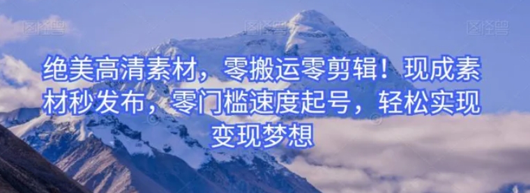 绝美高清素材，零搬运零剪辑！现成素材秒发布，零门槛速度起号，轻松实现变现梦想-黑马创业网