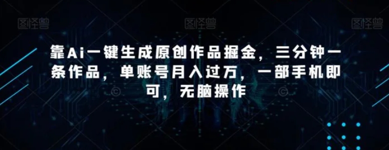 靠Ai一键生成原创作品掘金，三分钟一条作品，单账号月入过万，一部手机即可，无脑操作【揭秘】-黑马创业网