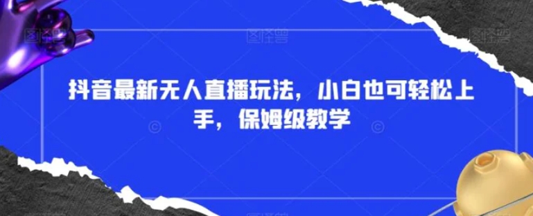 抖音最新无人直播玩法，小白也可轻松上手，保姆级教学，附所有素材+插件【揭秘】-黑马创业网