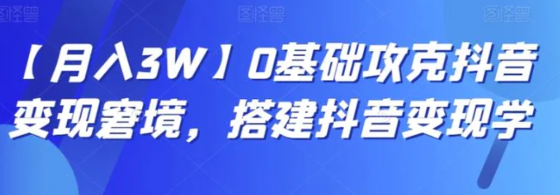 【月入3W】0基础攻克抖音变现窘境，搭建抖音变现学-黑马创业网