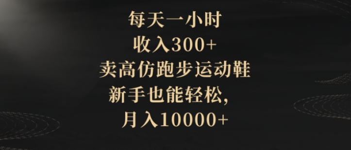 每天一小时，收入300+，卖高仿跑步运动鞋，新手也能轻松，月入10000+-黑马创业网