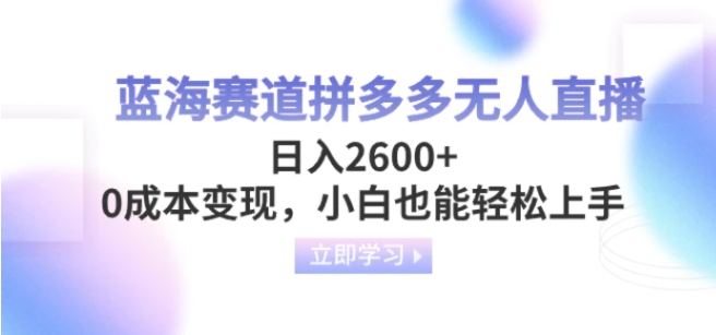 蓝海赛道拼多多无人直播，日入2600+，0成本变现，小白也能轻松上手-黑马创业网