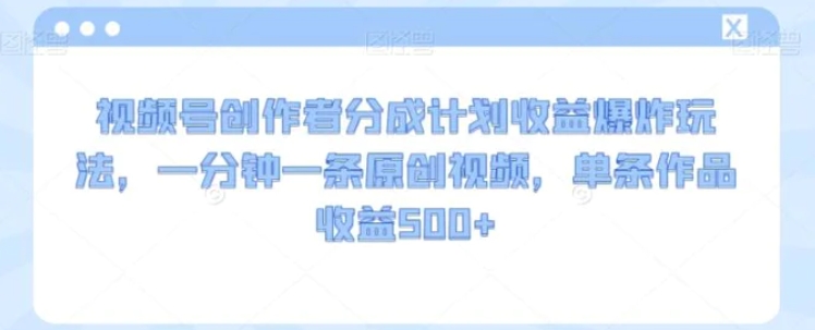 视频号创作者分成计划收益爆炸玩法，一分钟一条原创视频，单条作品收益500+-黑马创业网