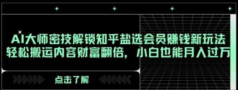 AI大师密技解锁知乎盐选会员赚钱新玩法，轻松搬运内容财富翻倍，小白也能月入过万【揭秘】-黑马创业网