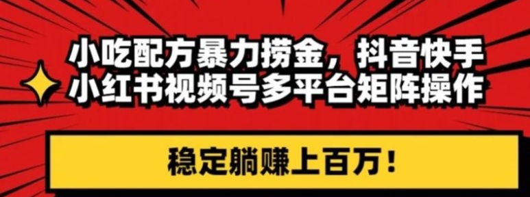 小吃配方暴力捞金，抖音快手小红书视频号多平台矩阵操作，稳定躺赚上百万！-黑马创业网