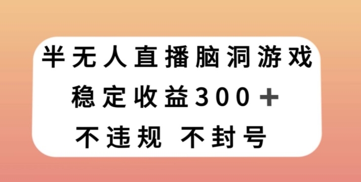 半无人直播脑洞小游戏，每天收入300+，保姆式教学小白轻松上手【揭秘】-黑马创业网