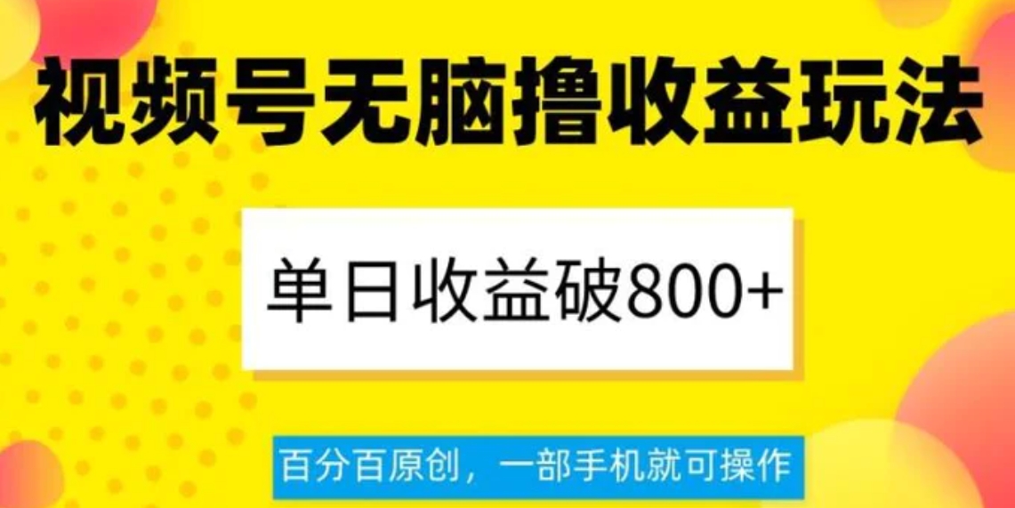 视频号无脑撸收益玩法，单日收益破800+，百分百原创，一部手机就可操作【揭秘】-黑马创业网