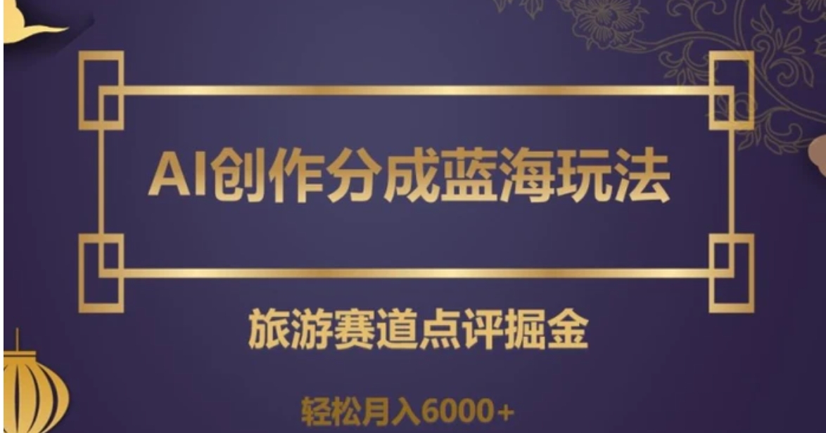 AI创作分成蓝海玩法，旅游赛道点评掘金，轻松月入6000+【揭秘】-黑马创业网