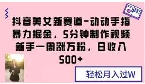 抖音美女新赛道-动动手指暴力掘金，5分钟制作视频，新手一周涨万粉，日收入500+【揭秘】-黑马创业网