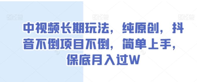 中视频长期玩法，纯原创，抖音不倒项目不倒，简单上手，保底月入过W【揭秘】-黑马创业网