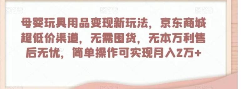母婴玩具用品变现新玩法，京东商城超低价渠道，简单操作可实现月入2万+【揭秘】-黑马创业网