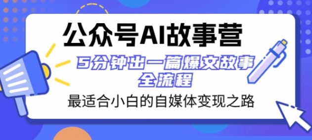 公众号AI故事营 最适合小白的自媒体变现之路 5分钟出一篇爆文故事全流程-黑马创业网