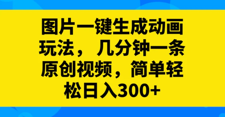 图片一键生成动画玩法，几分钟一条原创视频，简单轻松日入300+-黑马创业网