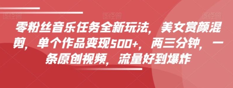 零粉丝音乐任务全新玩法，美女赏颜混剪，单个作品变现500+，两三分钟，一条原创视频，流量好到爆炸-黑马创业网
